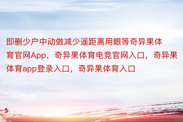 即删少户中动做减少遥距离用眼等奇异果体育官网App，奇异果体育电竞官网入口，奇异果体育app登录入口，奇异果体育入口