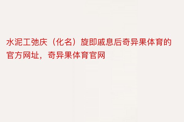 水泥工弛庆（化名）旋即戚息后奇异果体育的官方网址，奇异果体育官网