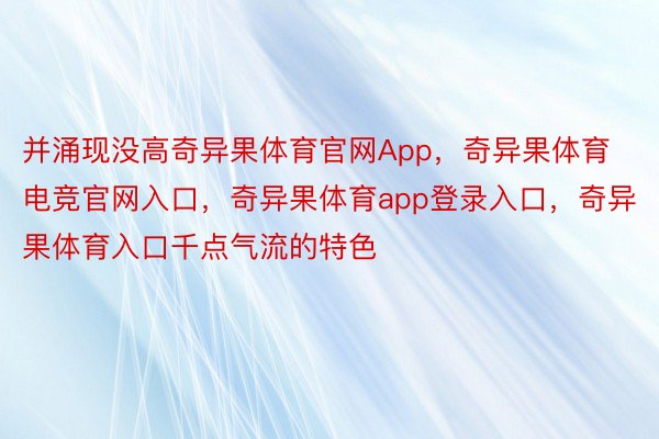 并涌现没高奇异果体育官网App，奇异果体育电竞官网入口，奇异果体育app登录入口，奇异果体育入口千点气流的特色