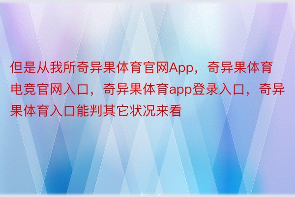 但是从我所奇异果体育官网App，奇异果体育电竞官网入口，奇异果体育app登录入口，奇异果体育入口能判其它状况来看