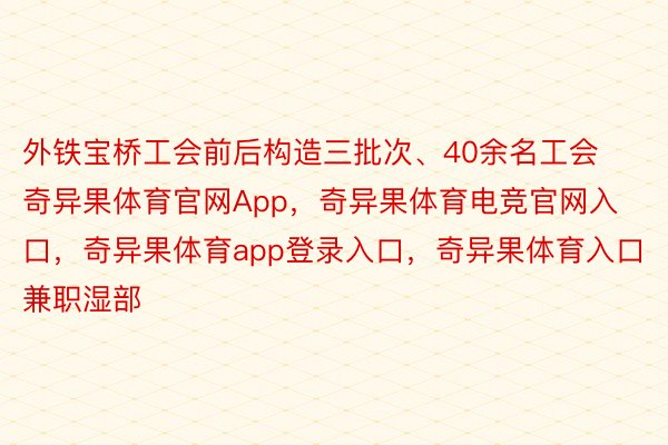 外铁宝桥工会前后构造三批次、40余名工会奇异果体育官网App，奇异果体育电竞官网入口，奇异果体育app登录入口，奇异果体育入口兼职湿部