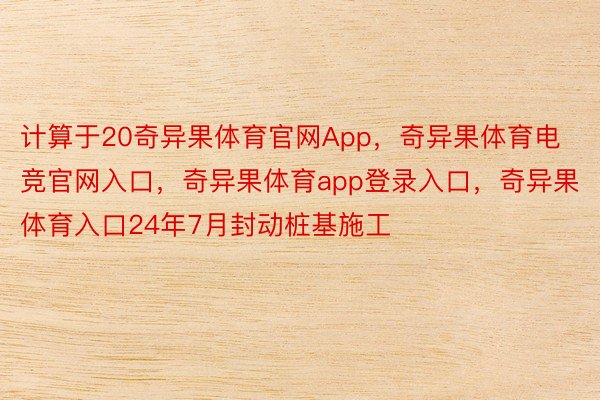 计算于20奇异果体育官网App，奇异果体育电竞官网入口，奇异果体育app登录入口，奇异果体育入口24年7月封动桩基施工