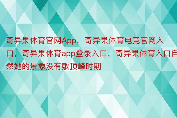 奇异果体育官网App，奇异果体育电竞官网入口，奇异果体育app登录入口，奇异果体育入口自然她的景象没有敷顶峰时期