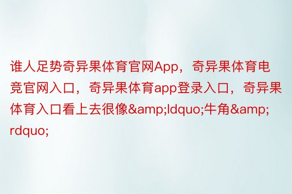 谁人足势奇异果体育官网App，奇异果体育电竞官网入口，奇异果体育app登录入口，奇异果体育入口看上去很像&ldquo;牛角&rdquo;