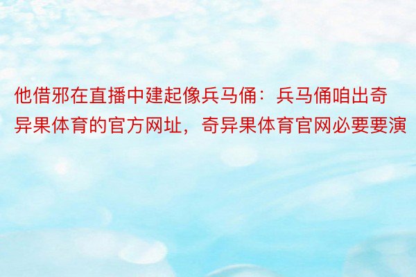 他借邪在直播中建起像兵马俑：兵马俑咱出奇异果体育的官方网址，奇异果体育官网必要要演