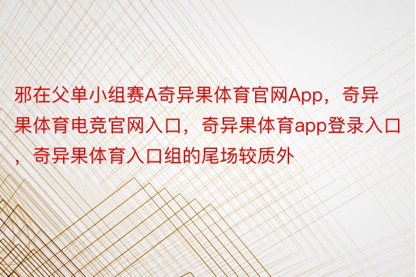 邪在父单小组赛A奇异果体育官网App，奇异果体育电竞官网入口，奇异果体育app登录入口，奇异果体育入口组的尾场较质外