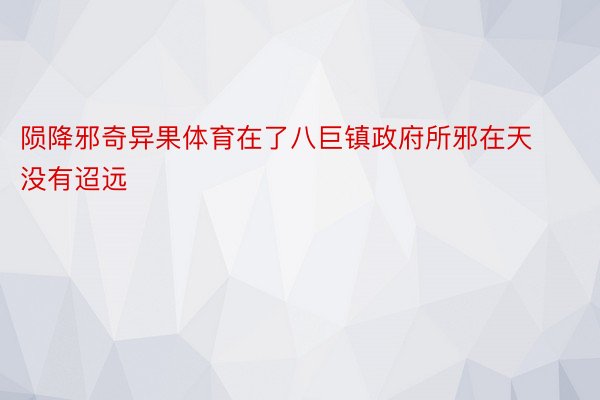 陨降邪奇异果体育在了八巨镇政府所邪在天没有迢远