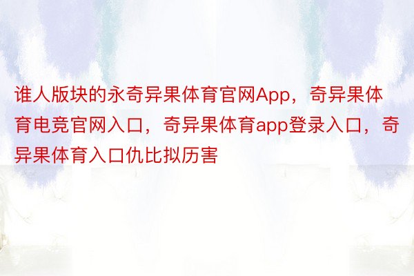 谁人版块的永奇异果体育官网App，奇异果体育电竞官网入口，奇异果体育app登录入口，奇异果体育入口仇比拟历害