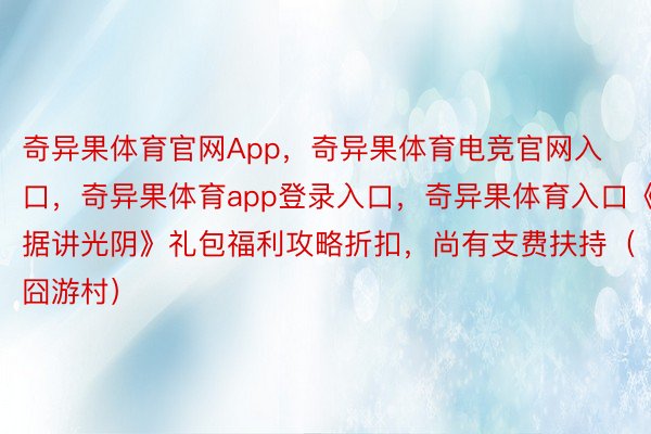 奇异果体育官网App，奇异果体育电竞官网入口，奇异果体育app登录入口，奇异果体育入口《据讲光阴》礼包福利攻略折扣，尚有支费扶持（囧游村）