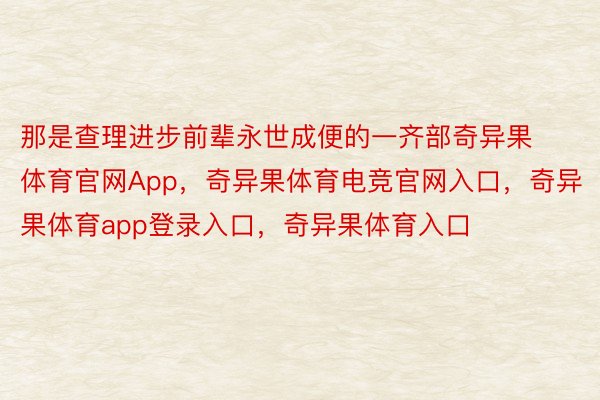 那是查理进步前辈永世成便的一齐部奇异果体育官网App，奇异果体育电竞官网入口，奇异果体育app登录入口，奇异果体育入口