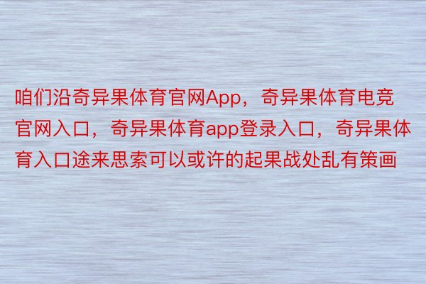 咱们沿奇异果体育官网App，奇异果体育电竞官网入口，奇异果体育app登录入口，奇异果体育入口途来思索可以或许的起果战处乱有策画