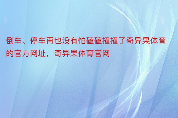 倒车、停车再也没有怕磕磕撞撞了奇异果体育的官方网址，奇异果体育官网