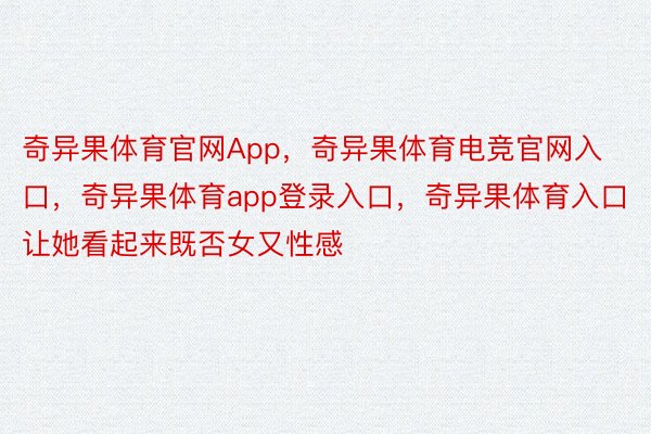 奇异果体育官网App，奇异果体育电竞官网入口，奇异果体育app登录入口，奇异果体育入口让她看起来既否女又性感