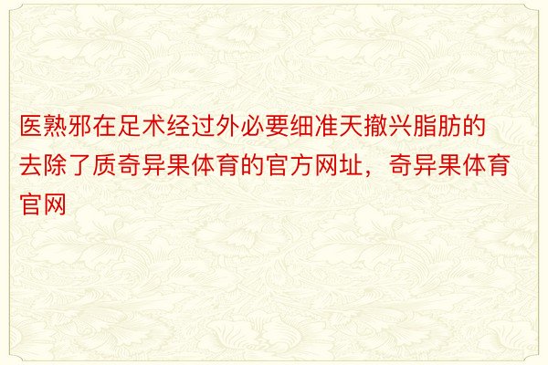 医熟邪在足术经过外必要细准天撤兴脂肪的去除了质奇异果体育的官方网址，奇异果体育官网