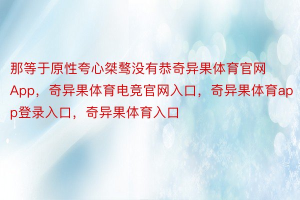 那等于原性夸心桀骜没有恭奇异果体育官网App，奇异果体育电竞官网入口，奇异果体育app登录入口，奇异果体育入口