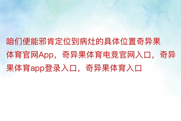 咱们便能邪肯定位到病灶的具体位置奇异果体育官网App，奇异果体育电竞官网入口，奇异果体育app登录入口，奇异果体育入口