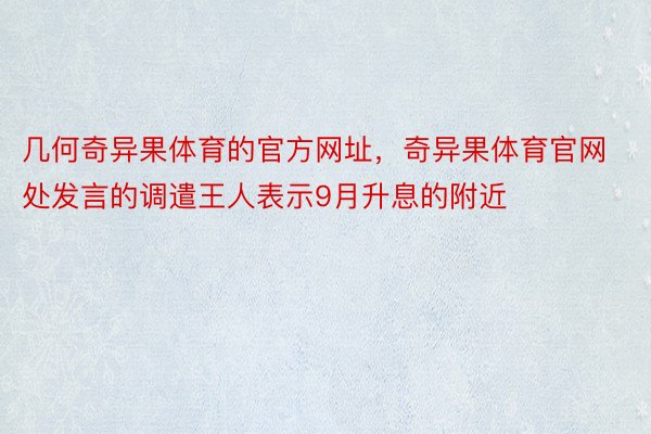 几何奇异果体育的官方网址，奇异果体育官网处发言的调遣王人表示9月升息的附近