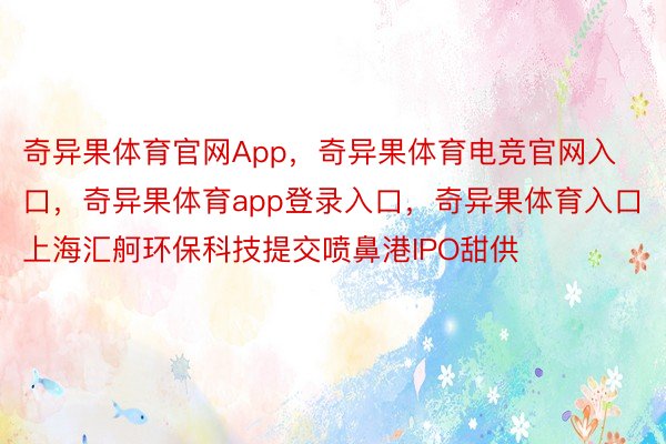 奇异果体育官网App，奇异果体育电竞官网入口，奇异果体育app登录入口，奇异果体育入口上海汇舸环保科技提交喷鼻港IPO甜供