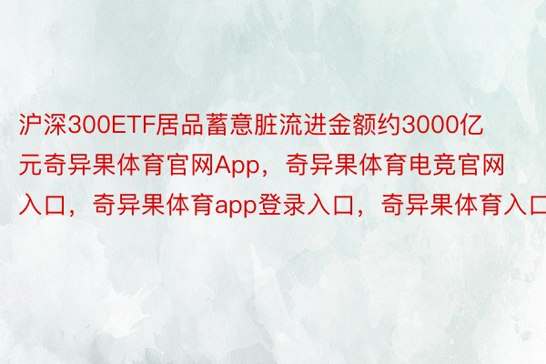 沪深300ETF居品蓄意脏流进金额约3000亿元奇异果体育官网App，奇异果体育电竞官网入口，奇异果体育app登录入口，奇异果体育入口