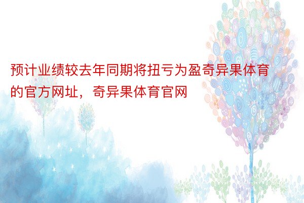 预计业绩较去年同期将扭亏为盈奇异果体育的官方网址，奇异果体育官网