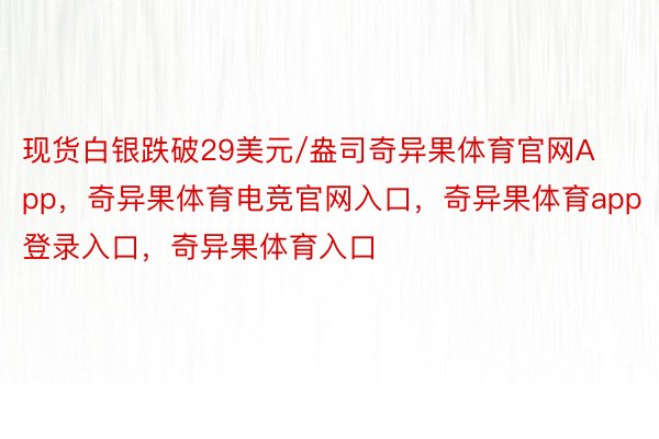 现货白银跌破29美元/盎司奇异果体育官网App，奇异果体育电竞官网入口，奇异果体育app登录入口，奇异果体育入口