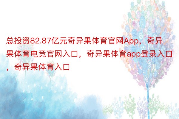 总投资82.87亿元奇异果体育官网App，奇异果体育电竞官网入口，奇异果体育app登录入口，奇异果体育入口