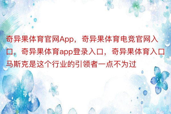 奇异果体育官网App，奇异果体育电竞官网入口，奇异果体育app登录入口，奇异果体育入口马斯克是这个行业的引领者一点不为过