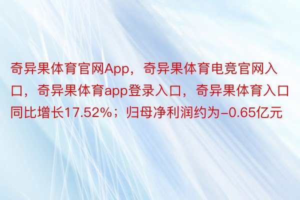 奇异果体育官网App，奇异果体育电竞官网入口，奇异果体育app登录入口，奇异果体育入口同比增长17.52%；归母净利润约为-0.65亿元